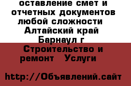Cоставление смет и отчетных документов любой сложности - Алтайский край, Барнаул г. Строительство и ремонт » Услуги   